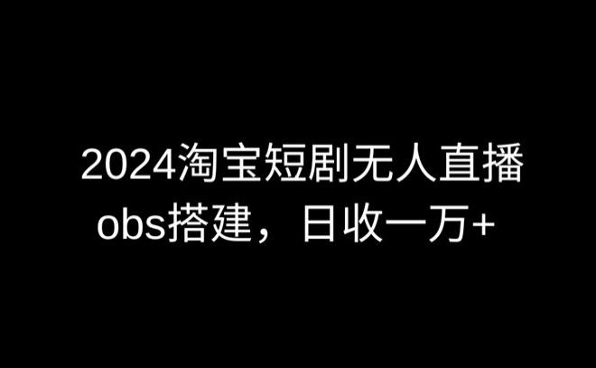 2024最新淘宝短剧无人直播，obs多窗口搭建，日收6000+【揭秘】-雨滴学堂
